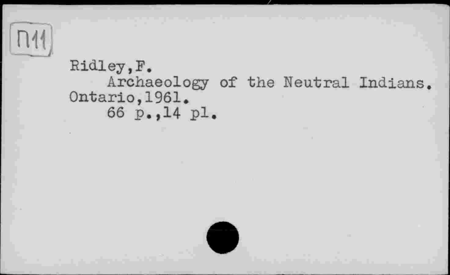 ﻿• —
ЛЦ]
Ridley,?.
Archaeology of the Neutral Indians. Ontario,1961.
66 p.,14 pl.